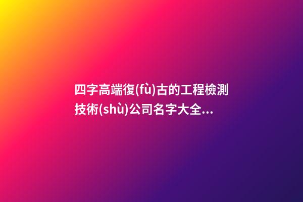 四字高端復(fù)古的工程檢測技術(shù)公司名字大全 這些適合建議-第1張-公司起名-玄機(jī)派